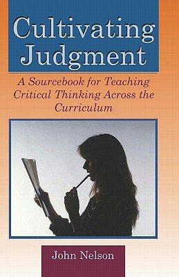 Cultivating Judgment: A Sourcebook for Teaching Critical Thinking Across the Curriculum by John Nelson