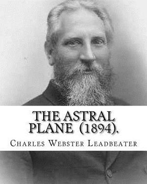 The Astral Plane (1894). By: Charles Webster Leadbeater: Charles Webster Leadbeater 16 February 1854 - 1 March 1934). by Charles Webster Leadbeater