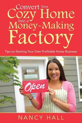 Convert Your Cozy Home Into a Money-Making Factory: Tips on Starting Your Own Profitable Home Business by Nancy Hall