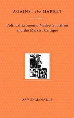 Against the Market: Political Economy, Market Socialism & the Marxist Critique by David McNally