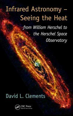 Infrared Astronomy - Seeing the Heat: From William Herschel to the Herschel Space Observatory by David L. Clements