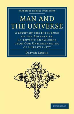 Man and the Universe: A Study of the Influence of the Advance in Scientific Knowledge Upon Our Understanding of Christianity by Oliver Lodge