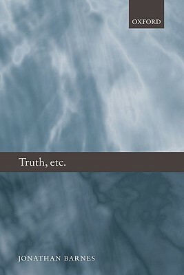 Truth, Etc.: Six Lectures on Ancient Logic by Jonathan Barnes