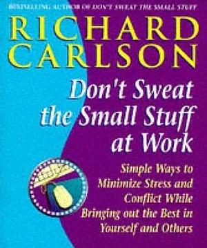 Don't Sweat the Small Stuff at Work: Simple ways to Keep the Little Things from Overtaking Your Life by Richard Carlson, Richard Carlson