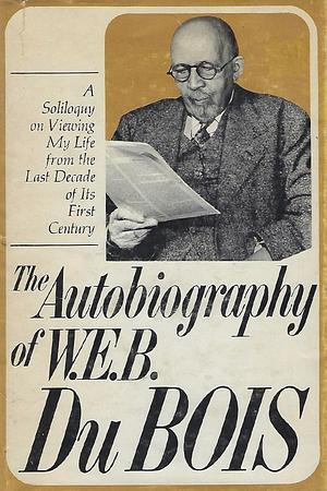 The Autobiography of W.E.B. Du Bois: A Soliloquy on Viewing My Life from the Last Decade of Its First Century by W.E.B. Du Bois