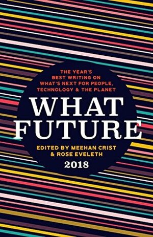 What Future 2018: The Year's Best Writing on What's Next for People, Technology & the Planet by Meehan Crist, Rose Eveleth