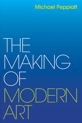 The Making of Modern Art: Selected Writings by Michael Peppiatt
