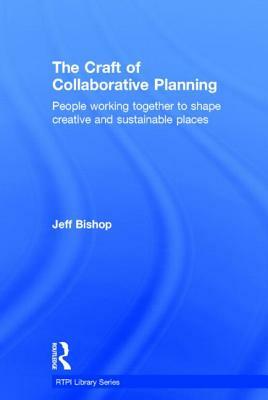 The Craft of Collaborative Planning: People Working Together to Shape Creative and Sustainable Places by Jeff Bishop