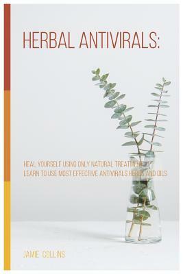 Herbal Antivirals: Heal Yourself Using Only Natural Treatment. Learn to Use Most Effective Antivirals Herbs and Oils by Jamie Collins