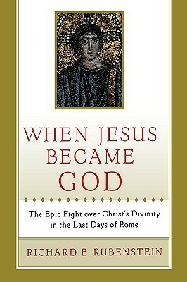 When Jesus Became God: The Epic Fight over Christ's Divinity in the Last Days of Rome by Richard E. Rubenstein