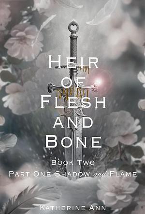 Heir of Flesh and Bone: Book Two Part One Shadow and Flame by Katherine Ann