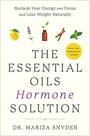 The Essential Oils Hormone Solution: Reclaim Your Energy and Focus and Lose Weight Naturally by Mariza Snyder