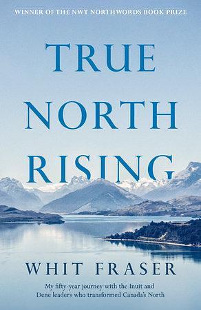 True North Rising: My fifty-year journey with the Inuit and Dene leaders who transformed Canada's North by Whit Fraser