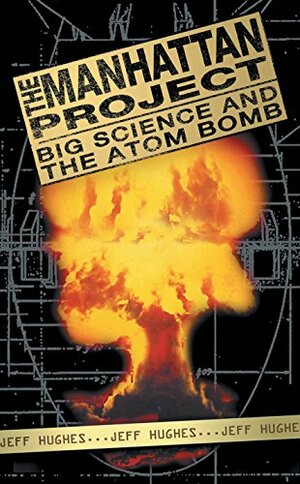 The Manhattan Project: Big Science and the Atom Bomb. Jeff Hughes by Jeff Hughes