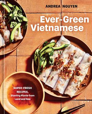Ever-Green Vietnamese: Super-Fresh Recipes, Starring Plants from Land and Sea [A Plant-Based Cookbook] by Andrea Nguyen