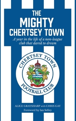 The Mighty Chertsey Town: A year in the life of a non-league club that dared to dream by Alice Graysharp, Chris Gay