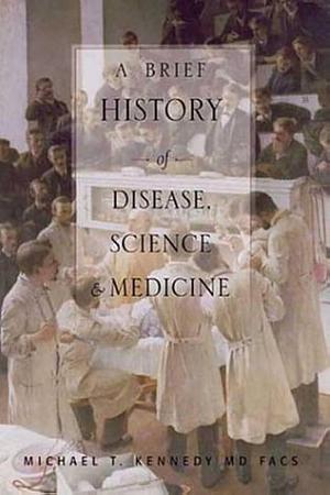 A Brief History of Disease, Science, and Medicine: From the Ice Age to the Genome Project by Michael Kennedy