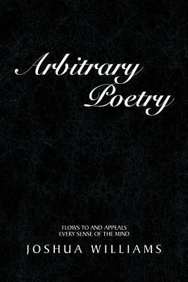 Arbitrary Poetry: Flows to and Appeals Every Sense of the Mind by Joshua Williams