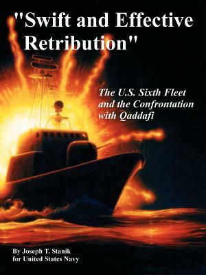 Swift and Effective Retribution: The U.S. Sixth Fleet and the Confrontation with Qaddafi by United States Navy, Joseph T. Stanik