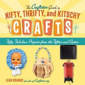 The Craftster Guide to Nifty, Thrifty, and Kitschy Crafts: Fifty Fabulous Projects from the Fifties and Sixties by Leah Kramer