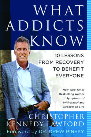 What Addicts Know: 10 Lessons from Recovery to Benefit Everyone by Christopher Kennedy Lawford, Drew Pinksy