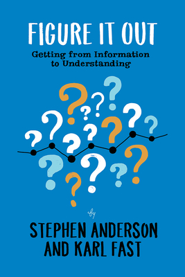 Figure It Out: Getting from Information to Understanding by Karl Fast, Stephen P. Anderson