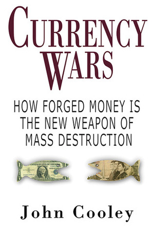 Currency Wars: How Forged Money is the New Weapon of Mass Destruction by John K. Cooley