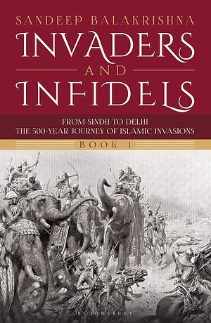 Invaders and Infidels (Book 1): From Sindh to Delhi: The 500-Year Journey of Islamic Invasions by Sandeep Balakrishna, Sandeep Balakrishna