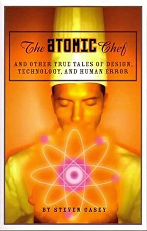 The Atomic Chef: And Other True Tales of Design, Technology, and Human Error by Steven Casey