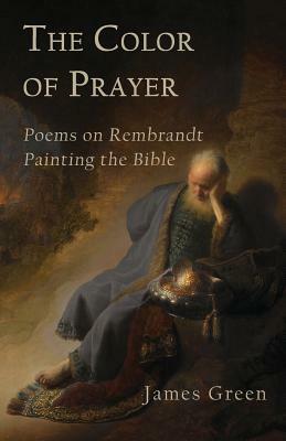 The Color of Prayer: Poems on Rembrandt Painting the Bible by James Green