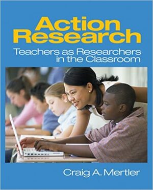 Action Research: Teachers as Researchers in the Classroom by Craig A. Mertler