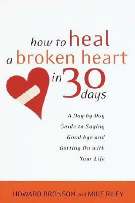 How to Heal a Broken Heart in 30 Days: A Day-By-Day Guide to Saying Good-Bye and Getting on with Your Life by Howard Bronson, Mike Riley