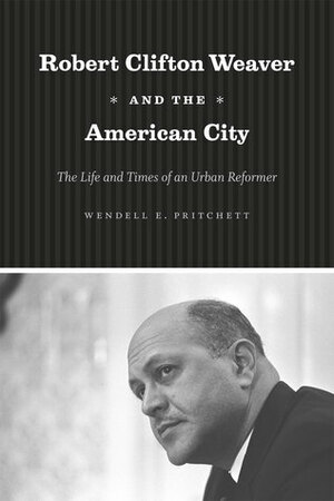 Robert Clifton Weaver and the American City: The Life and Times of an Urban Reformer by Wendell E. Pritchett