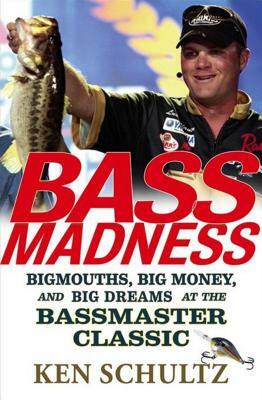 Bass Madness: Bigmouths, Big Money, and Big Dreams at the Bassmaster Classic by Ken Schultz