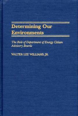 Determining Our Environments: The Role of Department of Energy Citizen Advisory Boards by Walter L. Williams