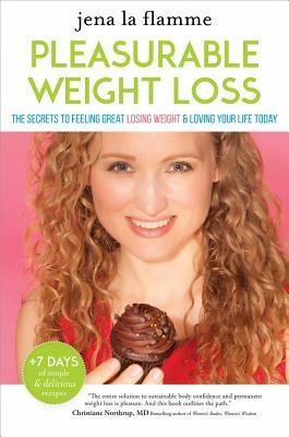 The Secrets of Pleasurable Weight Loss: The Stress-Free, Guilt-Free Path to Loving Your Body and Feeling Great by Jena la Flamme