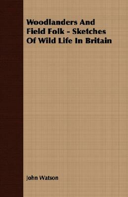 Woodlanders and Field Folk - Sketches of Wild Life in Britain by John Watson