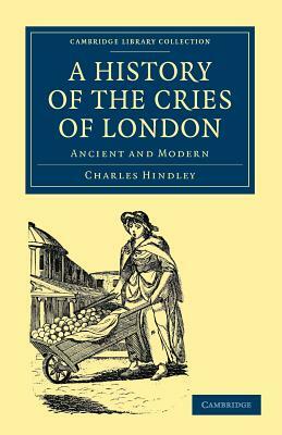 A History of the Cries of London: Ancient and Modern by Charles Hindley