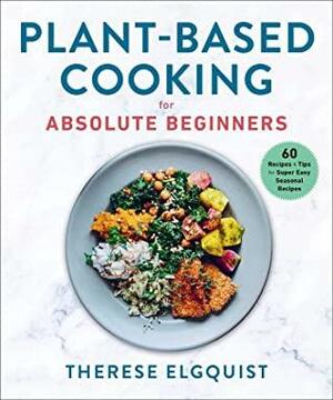 Plant-Based Cooking for Absolute Beginners: 60 Recipes & Tips for Super Easy Seasonal Recipes by Therese Elgquist