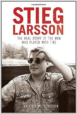 Stieg Larsson: The Real Story of the Man Who Played with Fire by Jan-Erik Pettersson