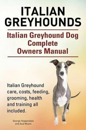 Italian Greyhounds. Italian Greyhound Dog Complete Owners Manual. Italian Greyhound Care, Costs, Feeding, Grooming, Health and Training All Included. by Asia Moore, George Hoppendale