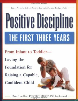 Positive Discipline: The First Three Years: From Infant to Toddler - Laying the Foundation for Raising a Capable, Confident Child by Jane Nelsen, Cheryl Erwin, Roslyn Ann Duffy