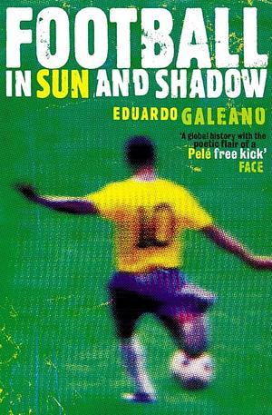 Football in Sun and Shadow : An Emotional History of World Cup Football by Eduardo Galeano, Eduardo Galeano