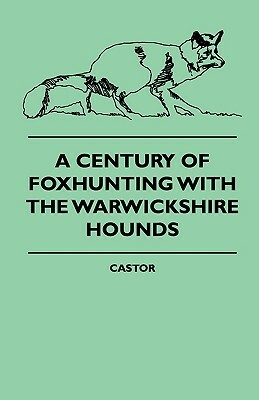 A Century Of Foxhunting With The Warwickshire Hounds by Castor