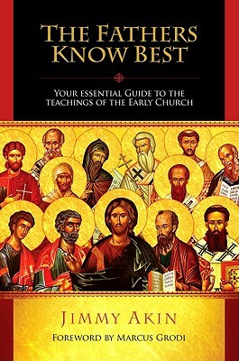 The Fathers Know Best: Your Essential Guide to the Teachings of the Early Church by Jimmy Akin