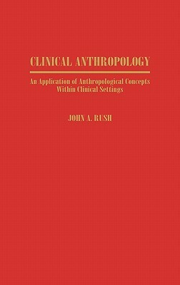 Clinical Anthropology: An Application of Anthropological Concepts Within Clinical Settings by John Rush
