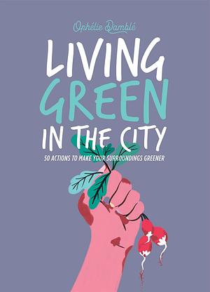 Living Green in the City: 50 Actions to Make Your Surroundings Greener by Ophelie Damblé