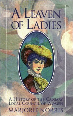 A Leaven of Ladies: A History of the Calgary Local Council of Women by Marjorie Norris