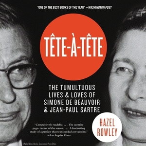 Tete-A-Tete: The Tumultuous Lives and Loves of Simone de Beauvoir and Jean-Paul Sartre by Hazel Rowley