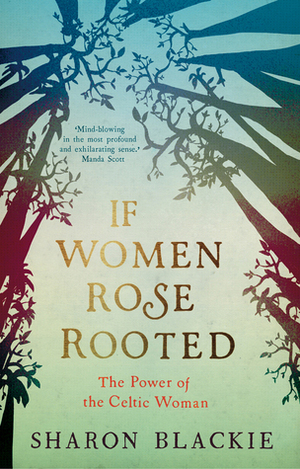 If Women Rose Rooted: The Power of the Celtic Woman by Sharon Blackie